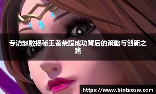 专访赵敏揭秘王者荣耀成功背后的策略与创新之路