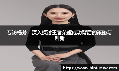 专访杨芳：深入探讨王者荣耀成功背后的策略与创新