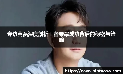 专访黄磊深度剖析王者荣耀成功背后的秘密与策略