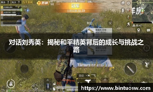 对话刘秀英：揭秘和平精英背后的成长与挑战之路