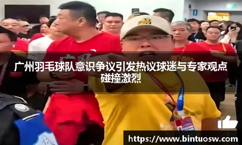 广州羽毛球队意识争议引发热议球迷与专家观点碰撞激烈