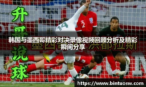 韩国与墨西哥精彩对决录像视频回顾分析及精彩瞬间分享