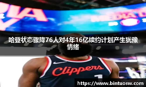 哈登状态骤降76人对4年16亿续约计划产生犹豫情绪