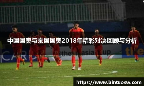 中国国奥与泰国国奥2018年精彩对决回顾与分析