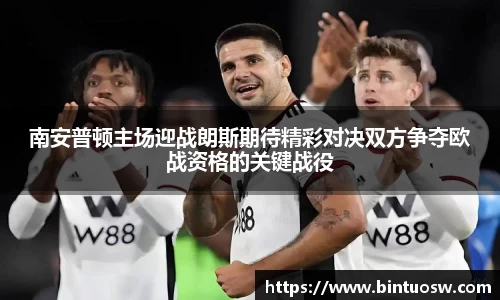 南安普顿主场迎战朗斯期待精彩对决双方争夺欧战资格的关键战役