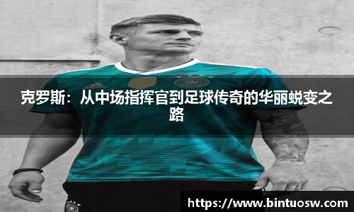 克罗斯：从中场指挥官到足球传奇的华丽蜕变之路