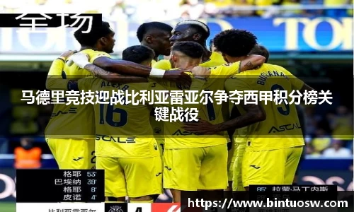 马德里竞技迎战比利亚雷亚尔争夺西甲积分榜关键战役