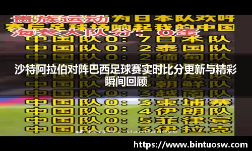 沙特阿拉伯对阵巴西足球赛实时比分更新与精彩瞬间回顾