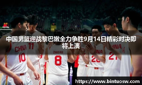 中国男篮迎战黎巴嫩全力争胜9月14日精彩对决即将上演