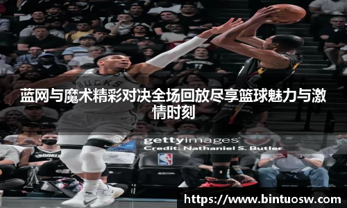蓝网与魔术精彩对决全场回放尽享篮球魅力与激情时刻