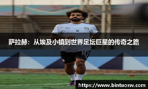 萨拉赫：从埃及小镇到世界足坛巨星的传奇之路
