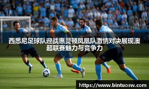 西悉尼足球队迎战惠灵顿凤凰队激情对决展现澳超联赛魅力与竞争力