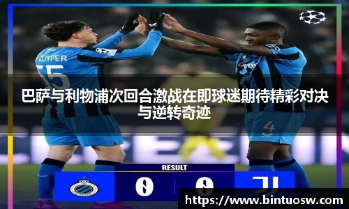 巴萨与利物浦次回合激战在即球迷期待精彩对决与逆转奇迹