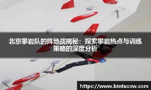 北京攀岩队的阵地战揭秘：探索攀岩热点与训练策略的深度分析
